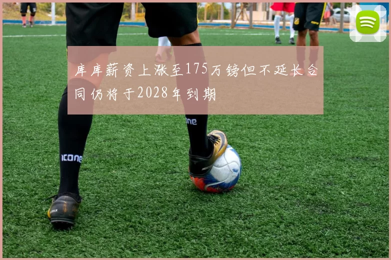 库库薪资上涨至175万镑但不延长合同仍将于2028年到期