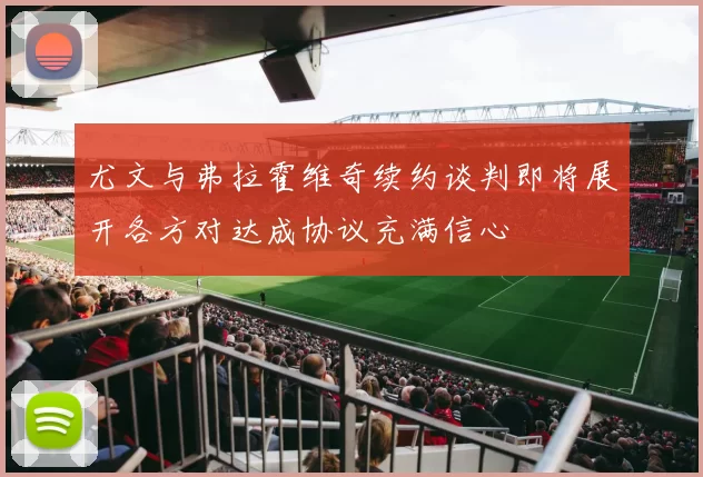 尤文与弗拉霍维奇续约谈判即将展开各方对达成协议充满信心