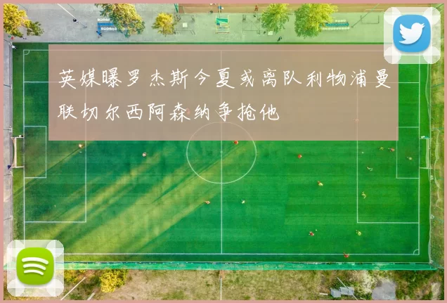 英媒曝罗杰斯今夏或离队利物浦曼联切尔西阿森纳争抢他