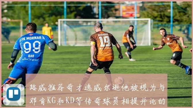 路威推荐奇才选威尔逊他被视为与邓肯KG和KD等传奇球员相提并论的未来之星