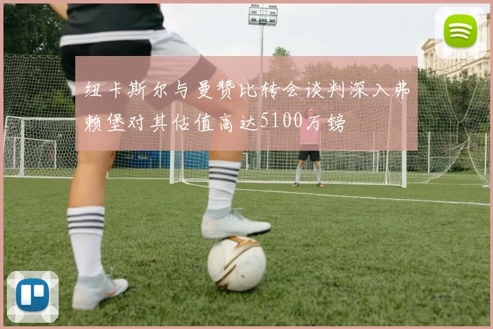 纽卡斯尔与曼赞比转会谈判深入弗赖堡对其估值高达5100万镑