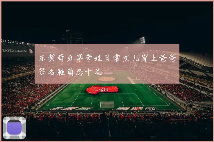 东契奇分享带娃日常女儿穿上爸爸签名鞋萌态十足