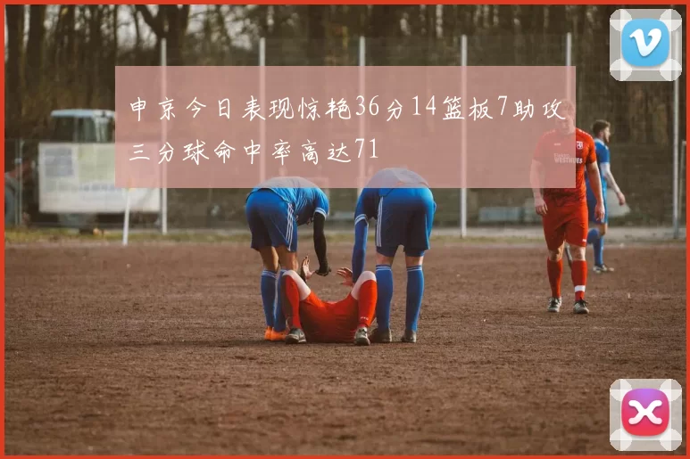 申京今日表现惊艳36分14篮板7助攻三分球命中率高达71