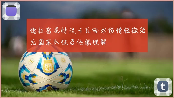 德拉富恩特谈卡瓦哈尔伤情轻微若无国家队征召他能理解