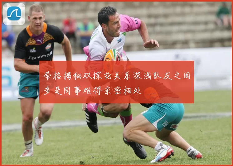 蒂格揭秘双探花关系深浅队友之间多是同事难得亲密相处