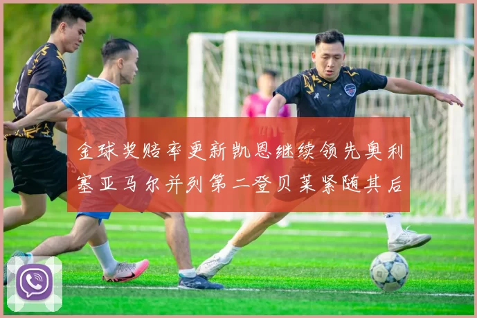 金球奖赔率更新凯恩继续领先奥利塞亚马尔并列第二登贝莱紧随其后