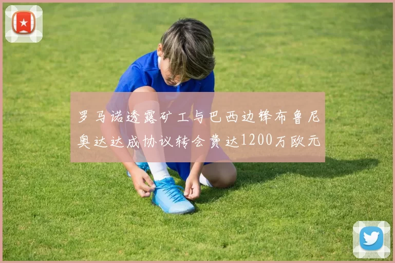 罗马诺透露矿工与巴西边锋布鲁尼奥达达成协议转会费达1200万欧元