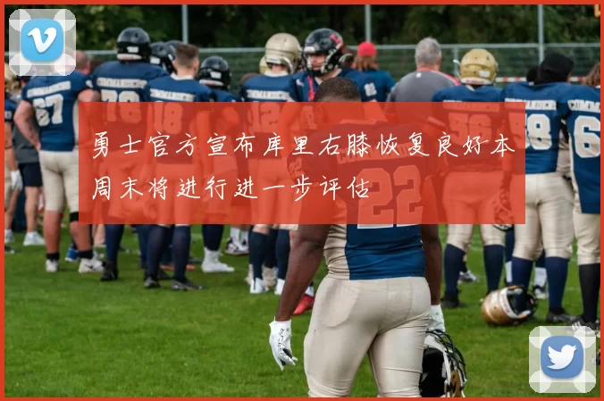 勇士官方宣布库里右膝恢复良好本周末将进行进一步评估