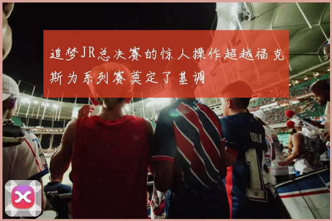 追梦JR总决赛的惊人操作超越福克斯为系列赛奠定了基调