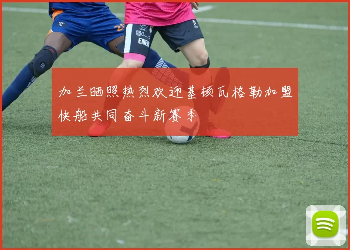 加兰晒照热烈欢迎基顿瓦格勒加盟快船共同奋斗新赛季