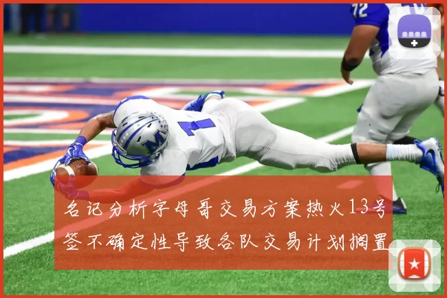 名记分析字母哥交易方案热火13号签不确定性导致各队交易计划搁置