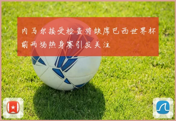 内马尔接受检查将缺席巴西世界杯前两场热身赛引发关注