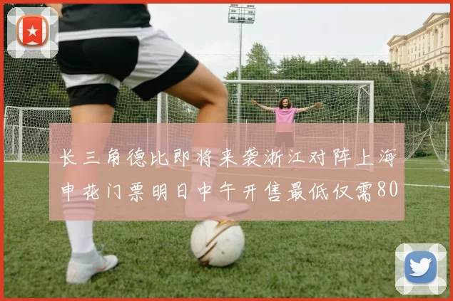长三角德比即将来袭浙江对阵上海申花门票明日中午开售最低仅需80元