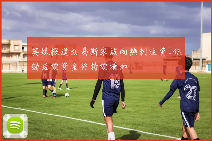 英媒报道刘易斯家族向热刺注资1亿镑后续资金将持续增加