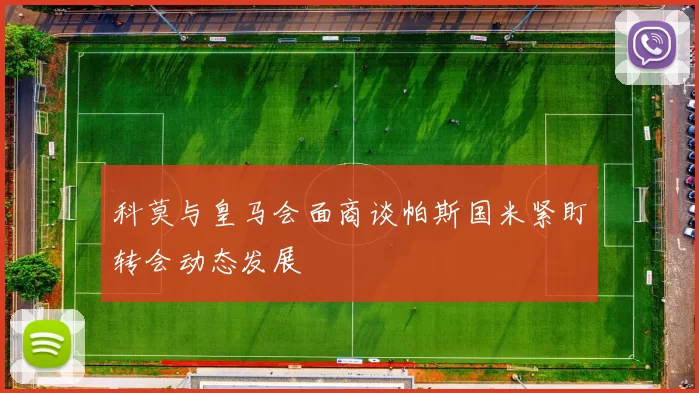 科莫与皇马会面商谈帕斯国米紧盯转会动态发展