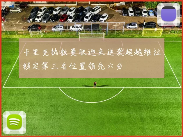 卡里克执教曼联迎来逆袭超越维拉锁定第三名位置领先六分