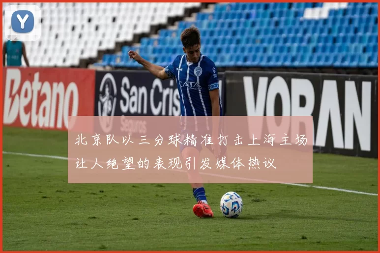 北京队以三分球精准打击上海主场让人绝望的表现引发媒体热议