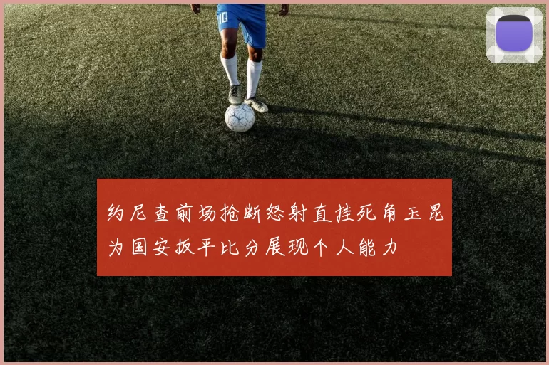 约尼查前场抢断怒射直挂死角玉昆为国安扳平比分展现个人能力