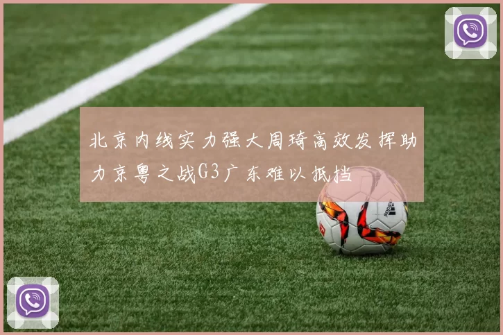 北京内线实力强大周琦高效发挥助力京粤之战G3广东难以抵挡
