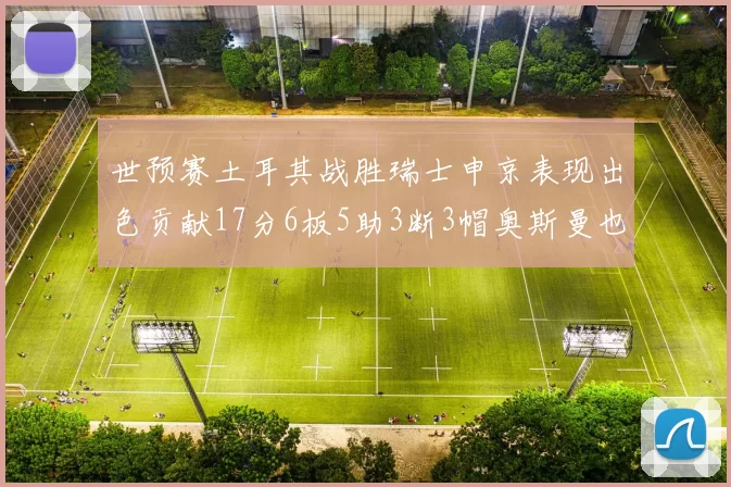世预赛土耳其战胜瑞士申京表现出色贡献17分6板5助3断3帽奥斯曼也有15分表现