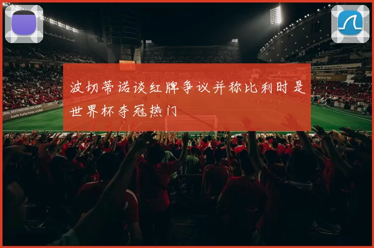 波切蒂诺谈红牌争议并称比利时是世界杯夺冠热门